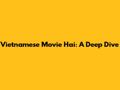 Vietnamese Movie 'Hai': A Deep Dive