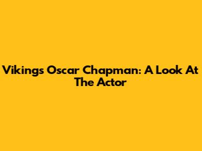 Vikings' Oscar Chapman: A Look At The Actor