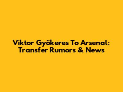 Viktor Gyökeres To Arsenal: Transfer Rumors & News