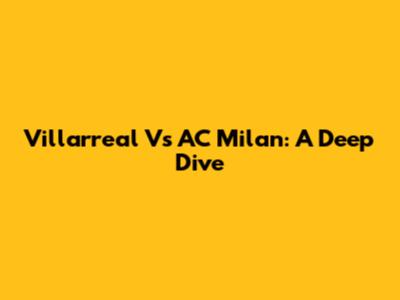 Villarreal Vs AC Milan: A Deep Dive