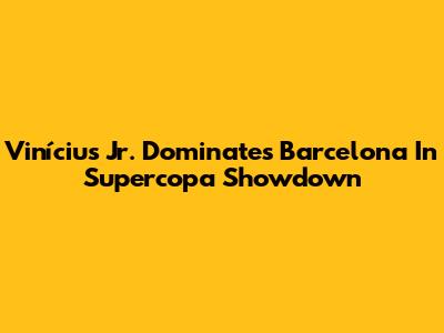 Vinícius Jr. Dominates Barcelona In Supercopa Showdown