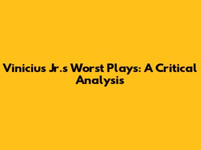 Vinicius Jr.'s Worst Plays: A Critical Analysis