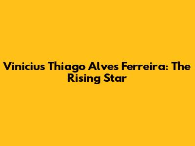 Vinicius Thiago Alves Ferreira: The Rising Star