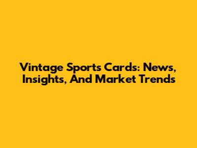 Vintage Sports Cards: News, Insights, And Market Trends