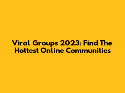 Viral Groups 2023: Find The Hottest Online Communities