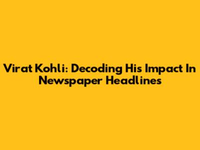 Virat Kohli: Decoding His Impact In Newspaper Headlines