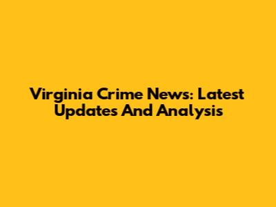 Virginia Crime News: Latest Updates And Analysis
