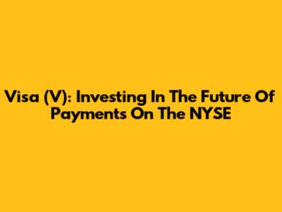 Visa (V): Investing In The Future Of Payments On The NYSE