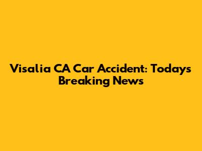 Visalia CA Car Accident: Today's Breaking News