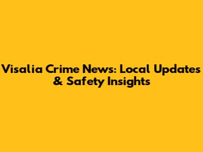 Visalia Crime News: Local Updates & Safety Insights