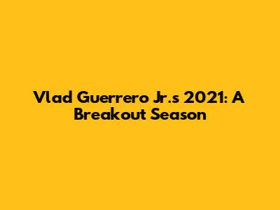 Vlad Guerrero Jr.'s 2021: A Breakout Season