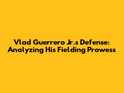 Vlad Guerrero Jr.'s Defense: Analyzing His Fielding Prowess