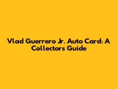 Vlad Guerrero Jr. Auto Card: A Collector's Guide