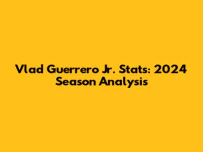 Vlad Guerrero Jr. Stats: 2024 Season Analysis