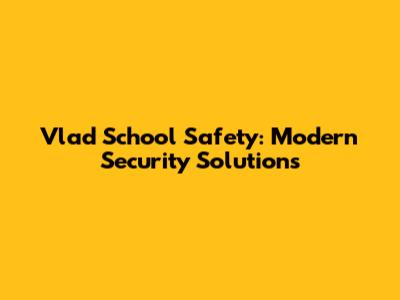 Vlad School Safety: Modern Security Solutions