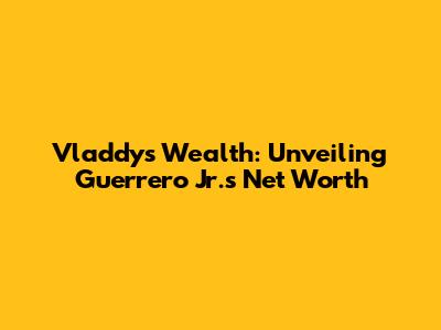 Vladdy's Wealth: Unveiling Guerrero Jr.'s Net Worth