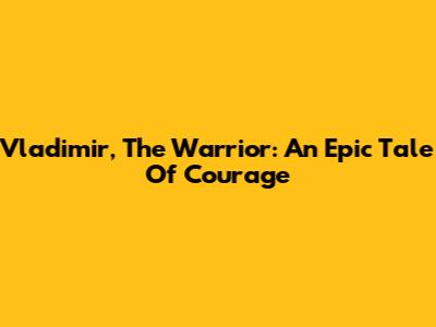Vladimir, The Warrior: An Epic Tale Of Courage