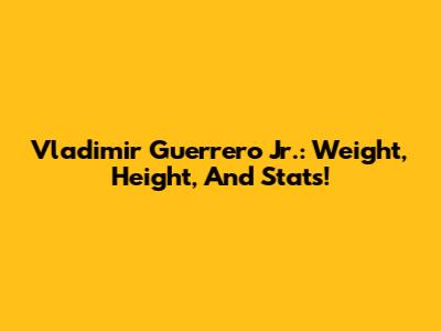 Vladimir Guerrero Jr.: Weight, Height, And Stats!