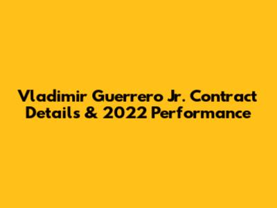 Vladimir Guerrero Jr. Contract Details & 2022 Performance