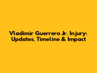 Vladimir Guerrero Jr. Injury: Updates, Timeline & Impact
