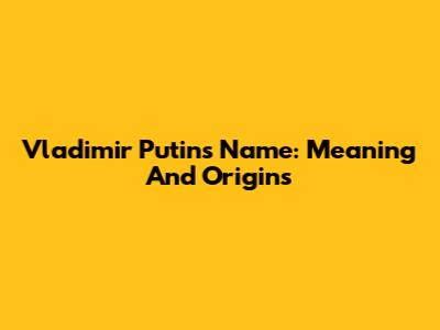 Vladimir Putin's Name: Meaning And Origins