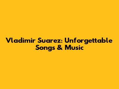 Vladimir Suarez: Unforgettable Songs & Music