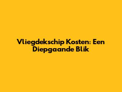 Vliegdekschip Kosten: Een Diepgaande Blik