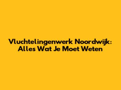 Vluchtelingenwerk Noordwijk: Alles Wat Je Moet Weten