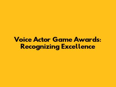 Voice Actor Game Awards: Recognizing Excellence