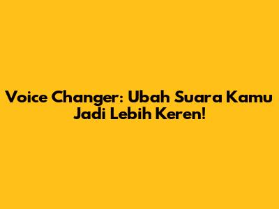 Voice Changer: Ubah Suara Kamu Jadi Lebih Keren!