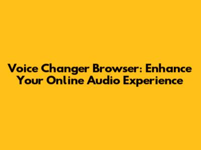 Voice Changer Browser: Enhance Your Online Audio Experience