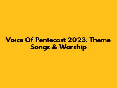 Voice Of Pentecost 2023: Theme Songs & Worship