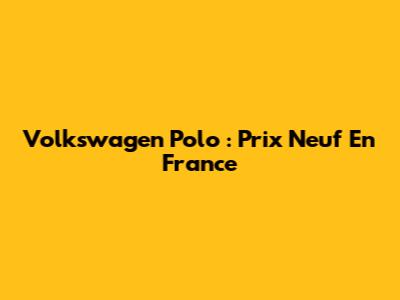 Volkswagen Polo : Prix Neuf En France