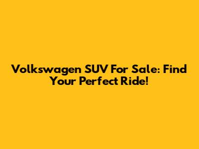 Volkswagen SUV For Sale: Find Your Perfect Ride!