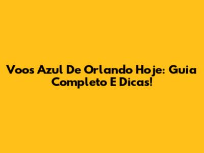 Voos Azul De Orlando Hoje: Guia Completo E Dicas!