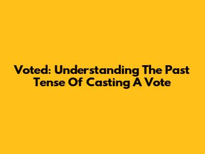 Voted: Understanding The Past Tense Of Casting A Vote