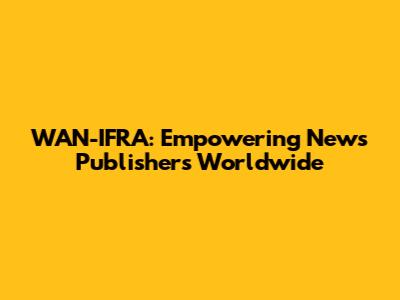 WAN-IFRA: Empowering News Publishers Worldwide