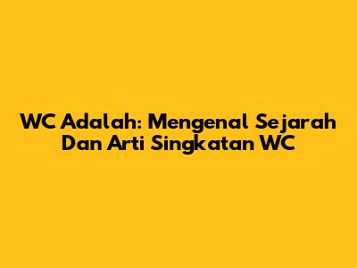 WC Adalah: Mengenal Sejarah Dan Arti Singkatan WC
