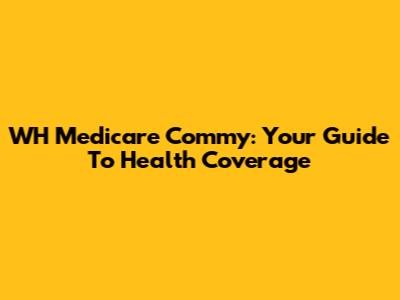 WH Medicare Commy: Your Guide To Health Coverage