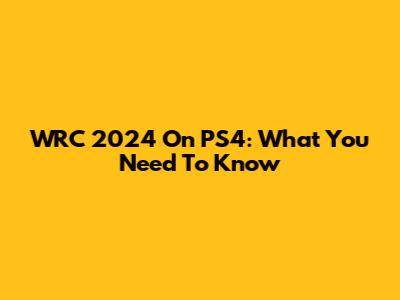 WRC 2024 On PS4: What You Need To Know