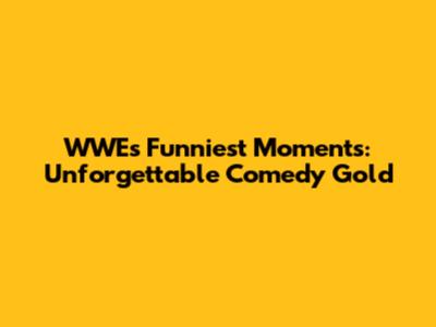 WWE's Funniest Moments: Unforgettable Comedy Gold
