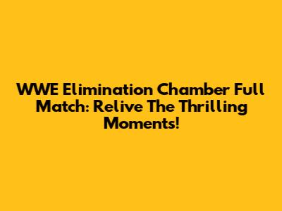 WWE Elimination Chamber Full Match: Relive The Thrilling Moments!
