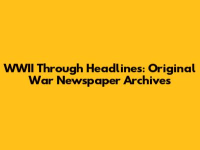 WWII Through Headlines: Original War Newspaper Archives