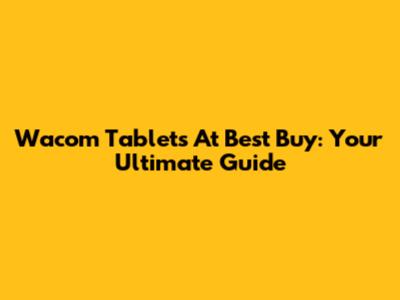 Wacom Tablets At Best Buy: Your Ultimate Guide