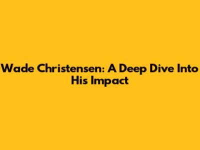 Wade Christensen: A Deep Dive Into His Impact