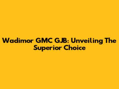 Wadimor GMC GJB: Unveiling The Superior Choice
