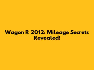 Wagon R 2012: Mileage Secrets Revealed!