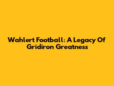 Wahlert Football: A Legacy Of Gridiron Greatness