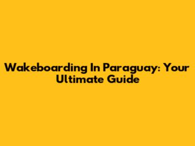 Wakeboarding In Paraguay: Your Ultimate Guide
