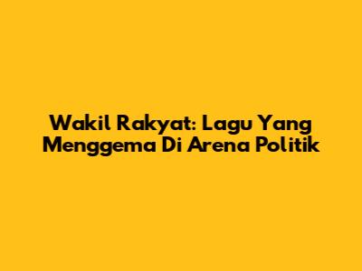 Wakil Rakyat: Lagu Yang Menggema Di Arena Politik